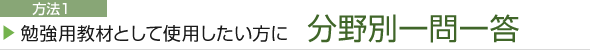 方法１ 勉強用教材として使用したい方に 分野別一問一答